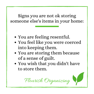 White image with green square around the edges.  Green two leaf logo and signed Flourish Organizing.  Black writing that says [Signs you are not ok storing someone else's items in your home: You are feeling resentful. You feel like you were coerced into keeping them. You are storing them because of a sense of guilt. You wish that you didn't have to store them.]